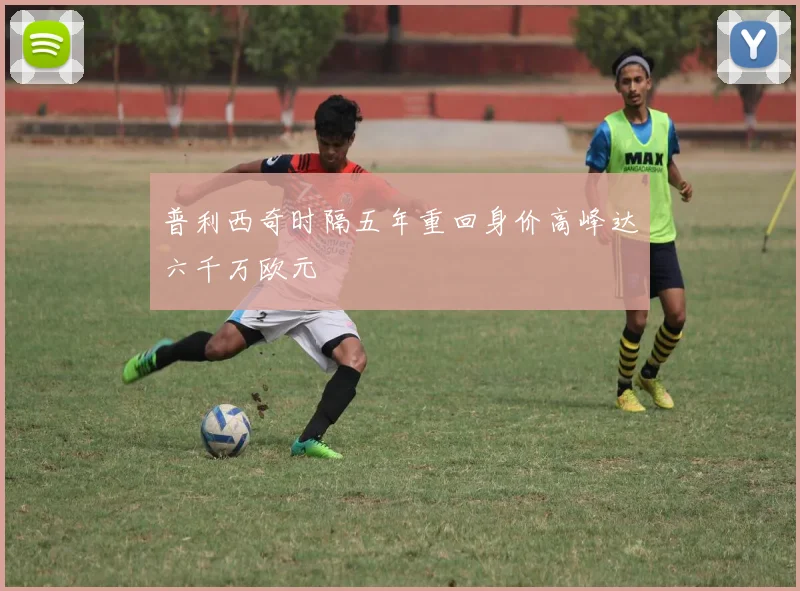 普利西奇时隔五年重回身价高峰达六千万欧元