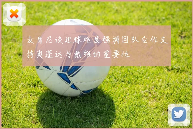 麦肯尼谈进球难度强调团队合作支持奥蓬达与戴维的重要性