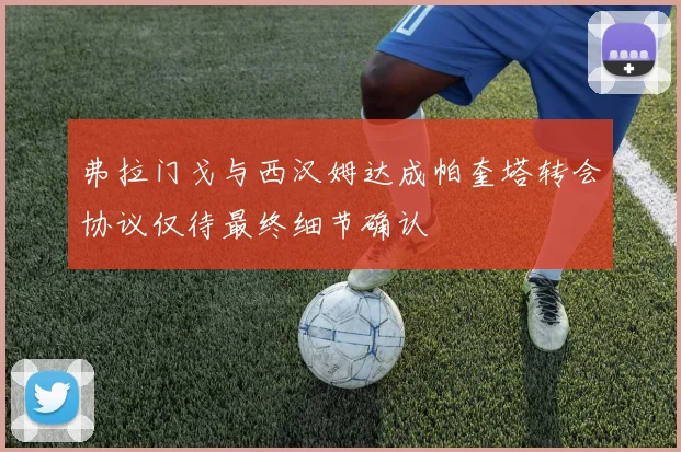 弗拉门戈与西汉姆达成帕奎塔转会协议仅待最终细节确认