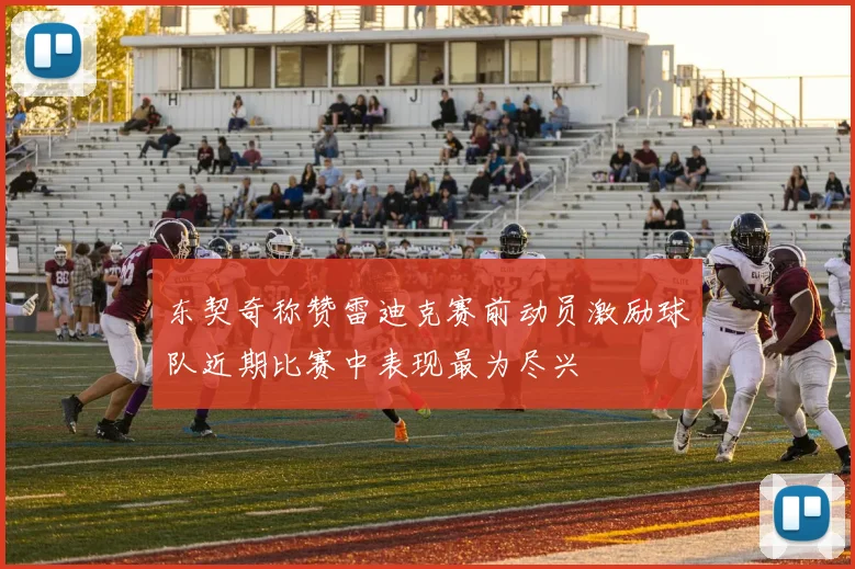 东契奇称赞雷迪克赛前动员激励球队近期比赛中表现最为尽兴