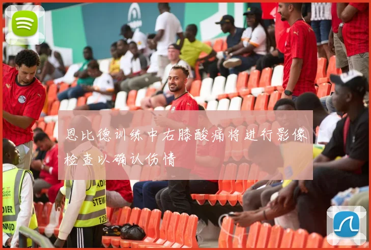 恩比德训练中右膝酸痛将进行影像检查以确认伤情