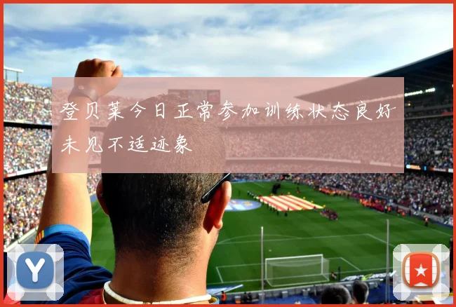 登贝莱今日正常参加训练状态良好未见不适迹象