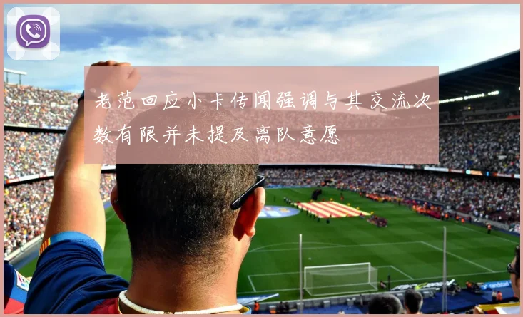 老范回应小卡传闻强调与其交流次数有限并未提及离队意愿