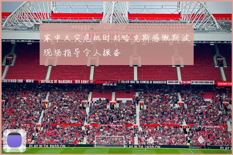 家中火灾危机时刻哈克斯感慨斯波现场指导令人振奋