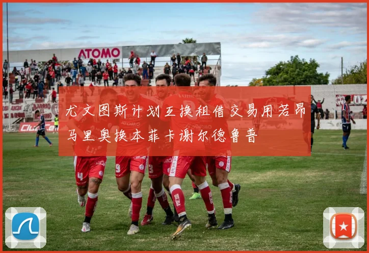 尤文图斯计划互换租借交易用若昂马里奥换本菲卡谢尔德鲁普