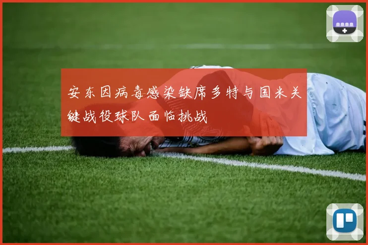 安东因病毒感染缺席多特与国米关键战役球队面临挑战