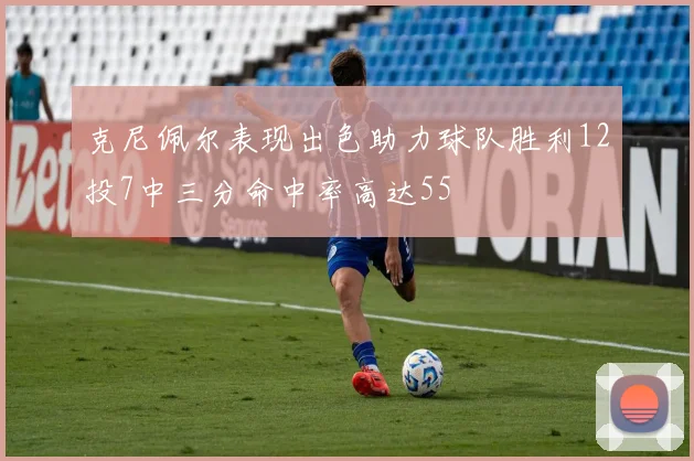 克尼佩尔表现出色助力球队胜利12投7中三分命中率高达55