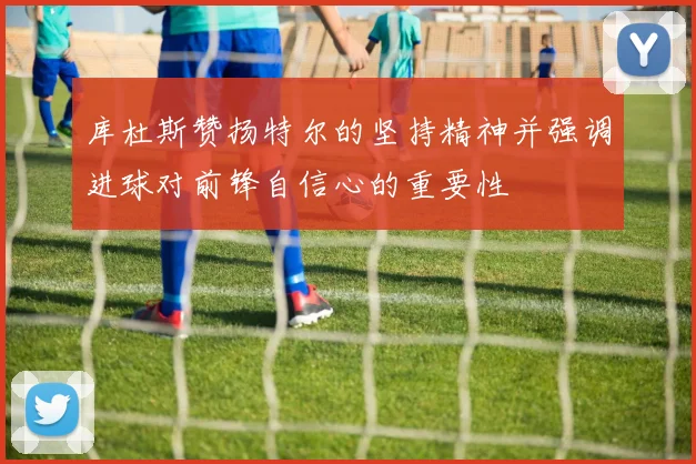 库杜斯赞扬特尔的坚持精神并强调进球对前锋自信心的重要性