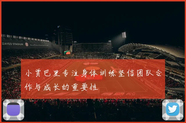 小贾巴里专注身体训练坚信团队合作与成长的重要性