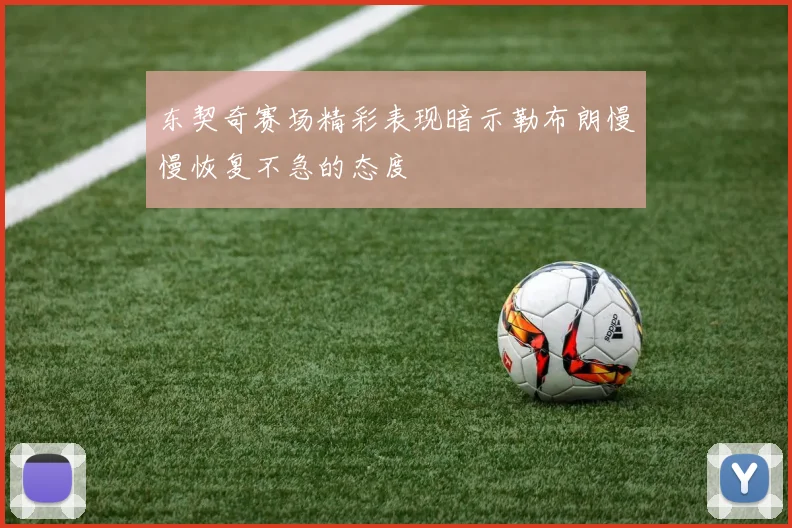 东契奇赛场精彩表现暗示勒布朗慢慢恢复不急的态度