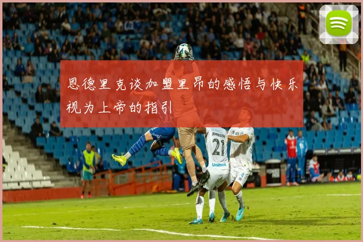 恩德里克谈加盟里昂的感悟与快乐视为上帝的指引