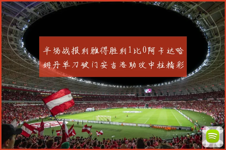 半场战报利雅得胜利1比0阿卡达哈姆丹单刀破门安吉洛助攻中柱精彩瞬间