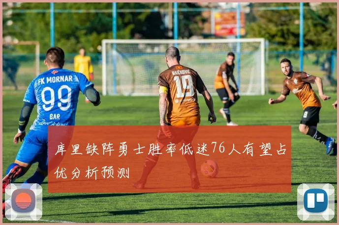 库里缺阵勇士胜率低迷76人有望占优分析预测