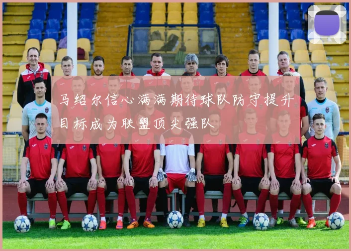 马绍尔信心满满期待球队防守提升目标成为联盟顶尖强队