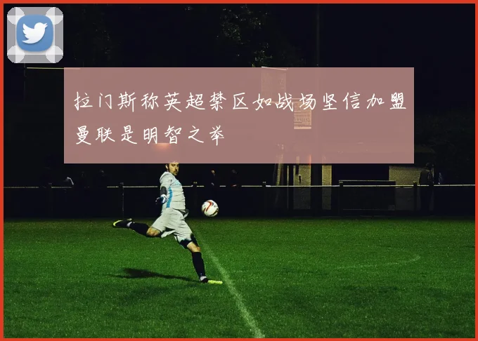 拉门斯称英超禁区如战场坚信加盟曼联是明智之举