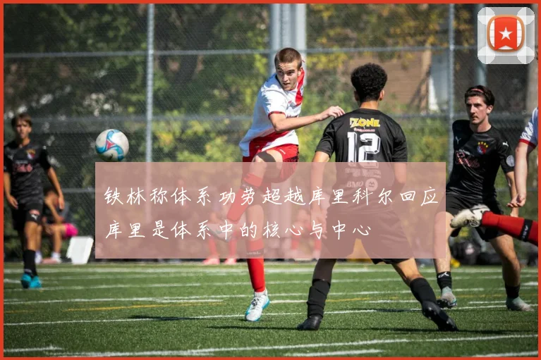 铁林称体系功劳超越库里科尔回应库里是体系中的核心与中心