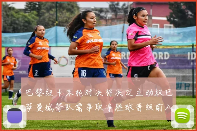 巴黎纽卡末轮对决将决定主动权巴萨曼城等队需争取净胜球晋级前八