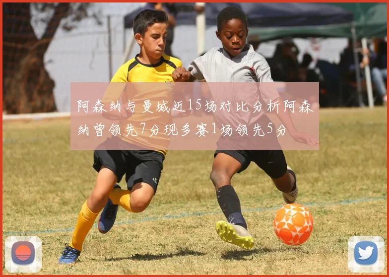 阿森纳与曼城近15场对比分析阿森纳曾领先7分现多赛1场领先5分