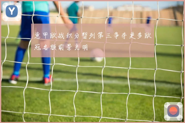意甲欧战积分暂列第三争夺更多欧冠名额前景光明