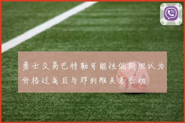 勇士交易巴特勒可能性低斯坦认为价格过高且与邓利维关系密切