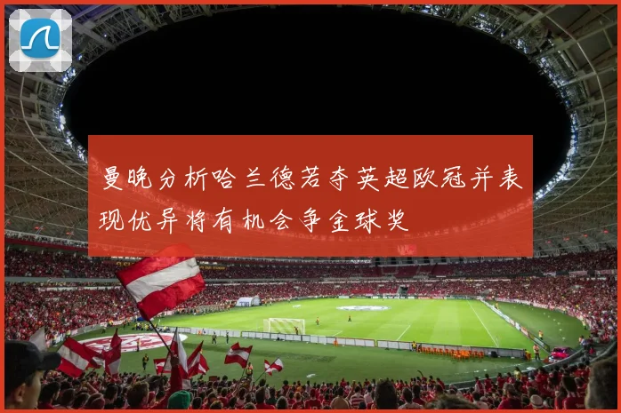 曼晚分析哈兰德若夺英超欧冠并表现优异将有机会争金球奖
