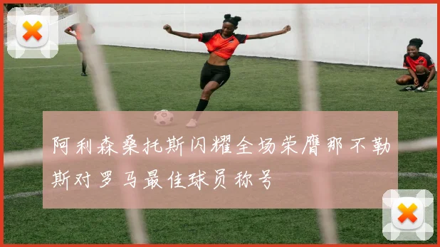 阿利森桑托斯闪耀全场荣膺那不勒斯对罗马最佳球员称号