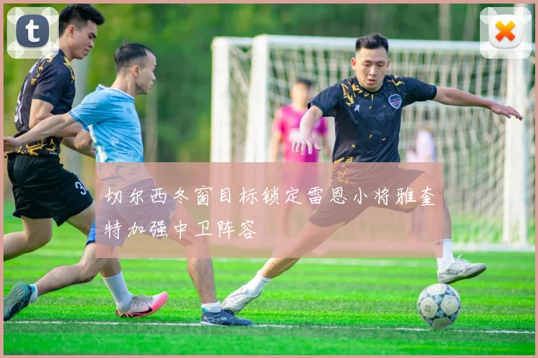 切尔西冬窗目标锁定雷恩小将雅奎特加强中卫阵容