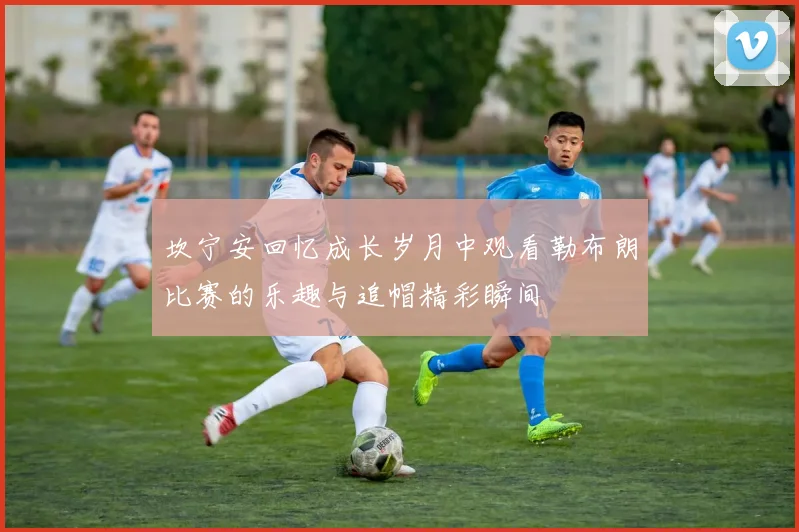 坎宁安回忆成长岁月中观看勒布朗比赛的乐趣与追帽精彩瞬间