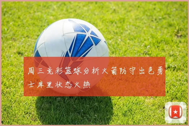 周三竞彩篮球分析火箭防守出色勇士库里状态火热