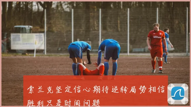 索兰克坚定信心期待逆转局势相信胜利只是时间问题