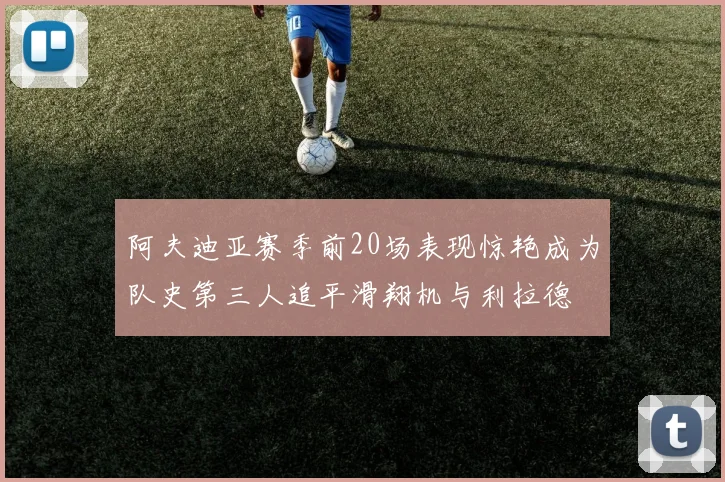 阿夫迪亚赛季前20场表现惊艳成为队史第三人追平滑翔机与利拉德