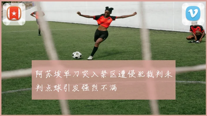 阿苏埃单刀突入禁区遭侵犯裁判未判点球引发强烈不满