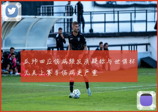 瓜帅回应伤病频发质疑称与世俱杯无关上赛季伤病更严重