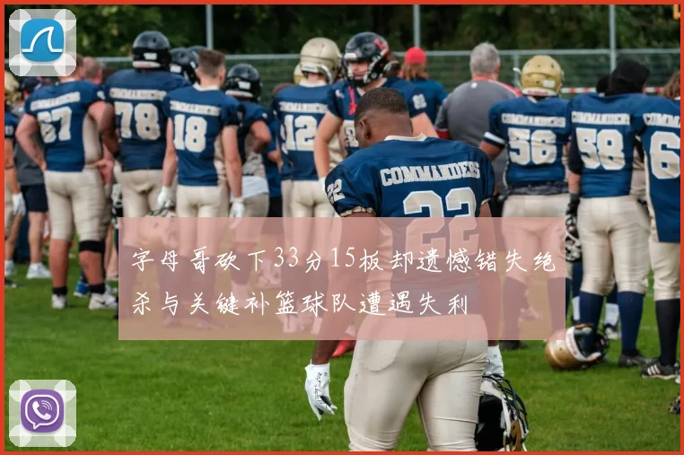 字母哥砍下33分15板却遗憾错失绝杀与关键补篮球队遭遇失利