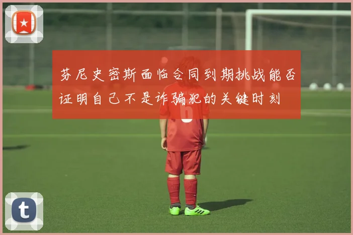 芬尼史密斯面临合同到期挑战能否证明自己不是诈骗犯的关键时刻