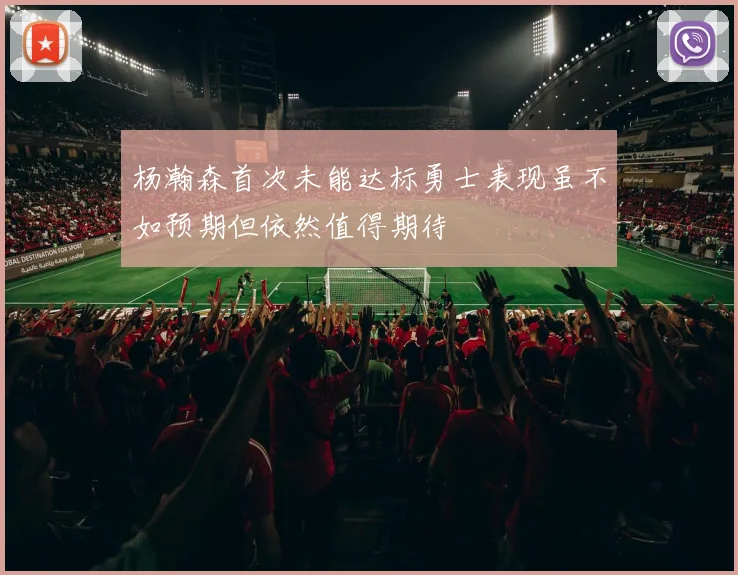 杨瀚森首次未能达标勇士表现虽不如预期但依然值得期待