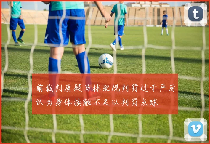 前裁判质疑马林犯规判罚过于严厉认为身体接触不足以判罚点球