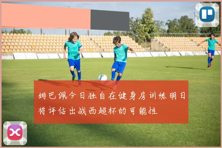 姆巴佩今日独自在健身房训练明日将评估出战西超杯的可能性