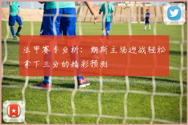 法甲赛季分析：朗斯主场迎战轻松拿下三分的精彩预测