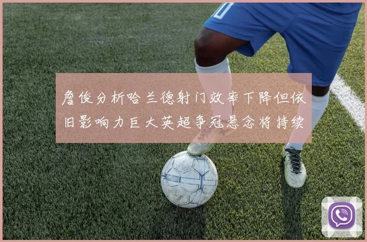 詹俊分析哈兰德射门效率下降但依旧影响力巨大英超争冠悬念将持续至五月