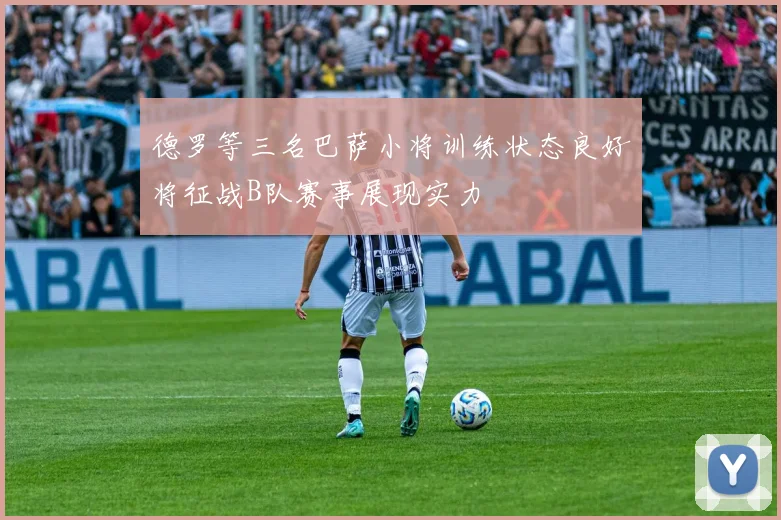 德罗等三名巴萨小将训练状态良好将征战B队赛事展现实力