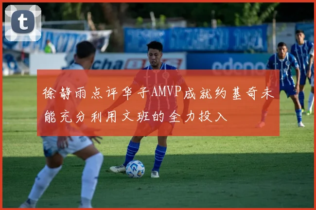 徐静雨点评华子AMVP成就约基奇未能充分利用文班的全力投入