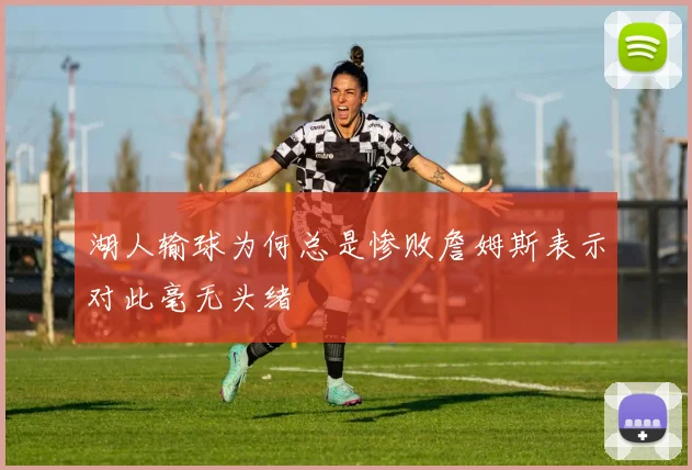 湖人输球为何总是惨败詹姆斯表示对此毫无头绪