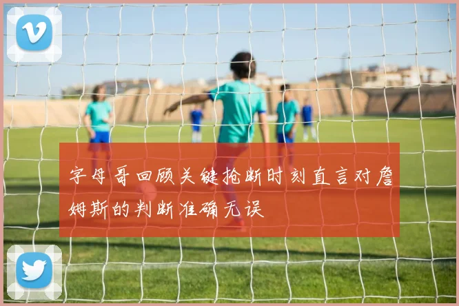 字母哥回顾关键抢断时刻直言对詹姆斯的判断准确无误