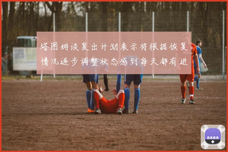塔图姆谈复出计划表示将根据恢复情况逐步调整状态感到每天都有进步