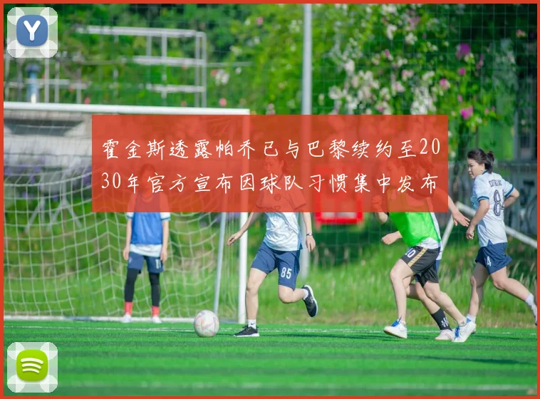 霍金斯透露帕乔已与巴黎续约至2030年官方宣布因球队习惯集中发布