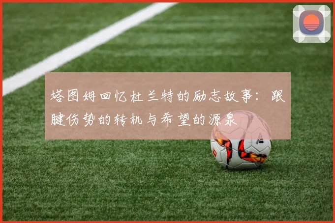 塔图姆回忆杜兰特的励志故事：跟腱伤势的转机与希望的源泉