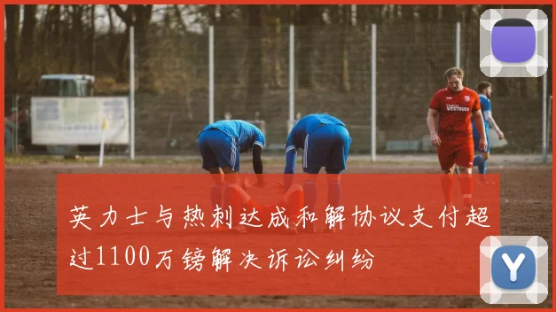 英力士与热刺达成和解协议支付超过1100万镑解决诉讼纠纷