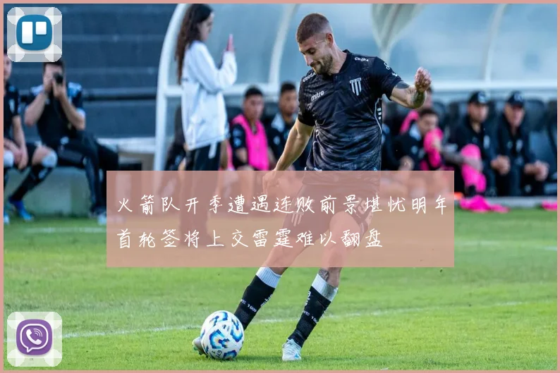 火箭队开季遭遇连败前景堪忧明年首轮签将上交雷霆难以翻盘