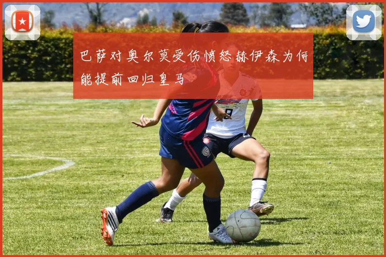 巴萨对奥尔莫受伤愤怒赫伊森为何能提前回归皇马